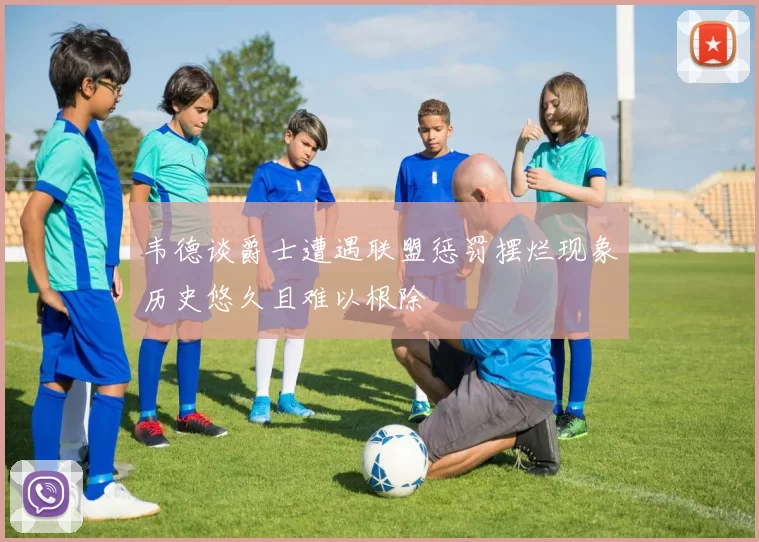 韦德谈爵士遭遇联盟惩罚摆烂现象历史悠久且难以根除