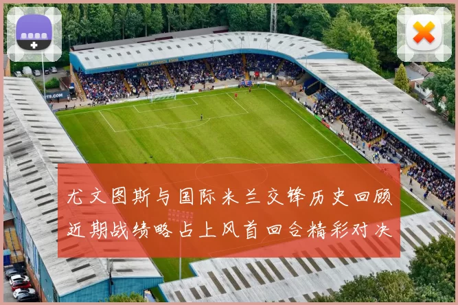 尤文图斯与国际米兰交锋历史回顾近期战绩略占上风首回合精彩对决回顾