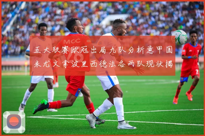 五大联赛欧冠出局九队分析意甲国米尤文拿波里西德法各两队现状揭秘