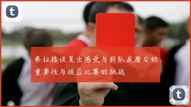 弗拉格谈复出感受与新队友磨合的重要性与适应比赛的挑战