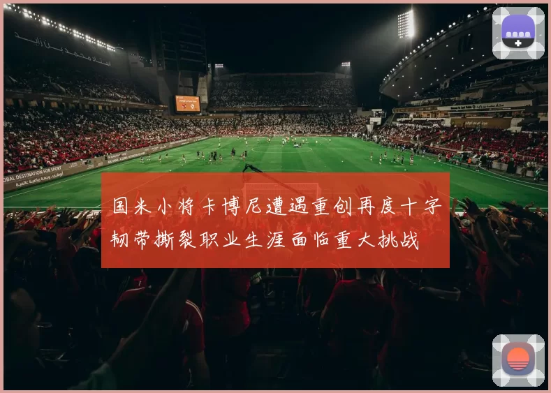 国米小将卡博尼遭遇重创再度十字韧带撕裂职业生涯面临重大挑战