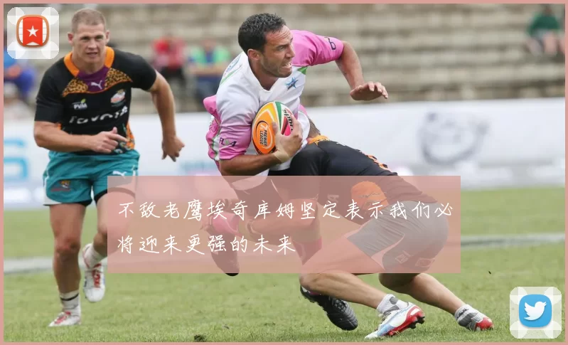 不敌老鹰埃奇库姆坚定表示我们必将迎来更强的未来
