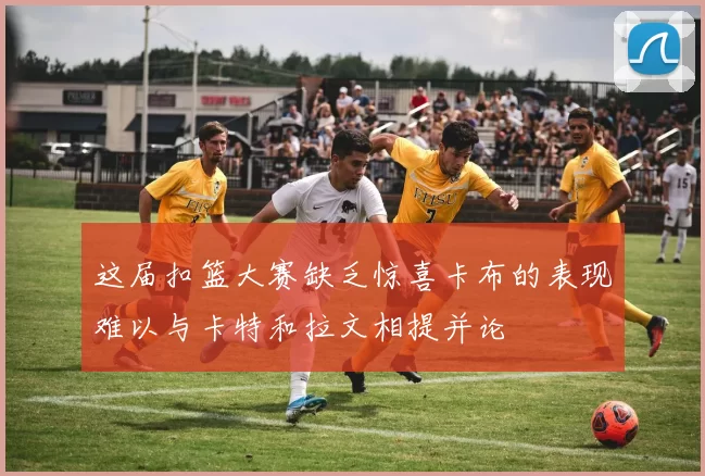 这届扣篮大赛缺乏惊喜卡布的表现难以与卡特和拉文相提并论