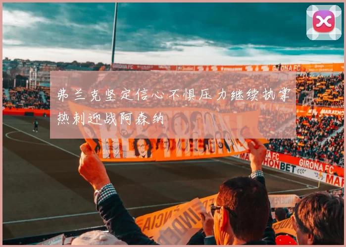 弗兰克坚定信心不惧压力继续执掌热刺迎战阿森纳