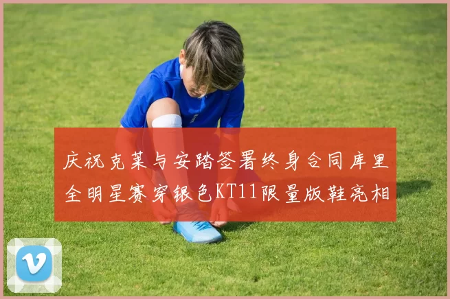 庆祝克莱与安踏签署终身合同库里全明星赛穿银色KT11限量版鞋亮相