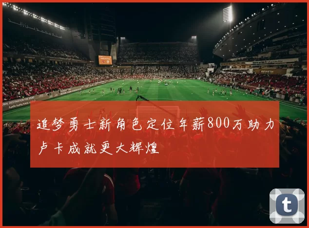 追梦勇士新角色定位年薪800万助力卢卡成就更大辉煌