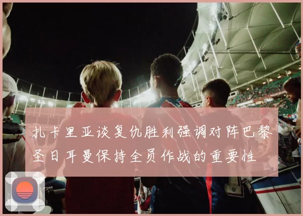 扎卡里亚谈复仇胜利强调对阵巴黎圣日耳曼保持全员作战的重要性