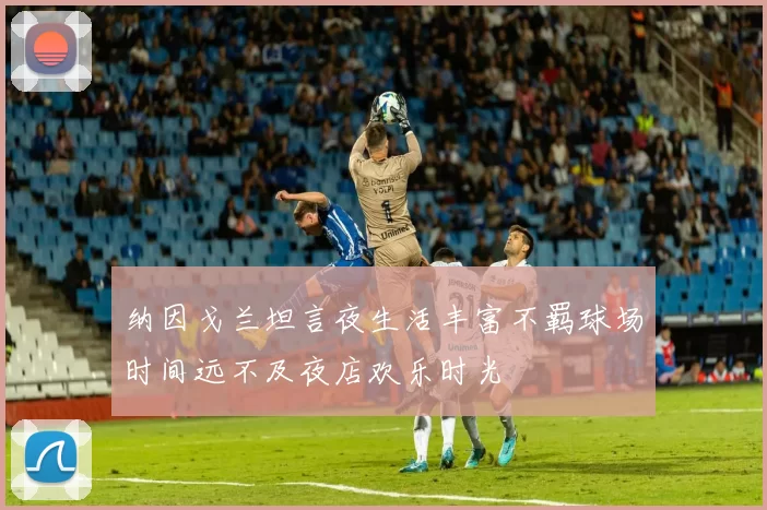 纳因戈兰坦言夜生活丰富不羁球场时间远不及夜店欢乐时光