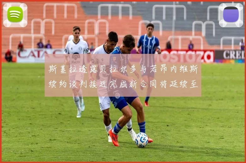 斯基拉透露贝拉尔多与若昂内维斯续约谈判接近完成新合同将延续至2030年