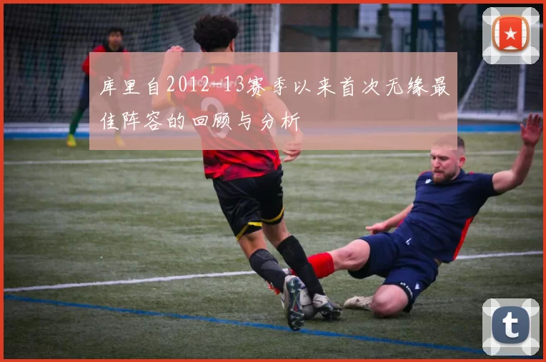 库里自2012-13赛季以来首次无缘最佳阵容的回顾与分析