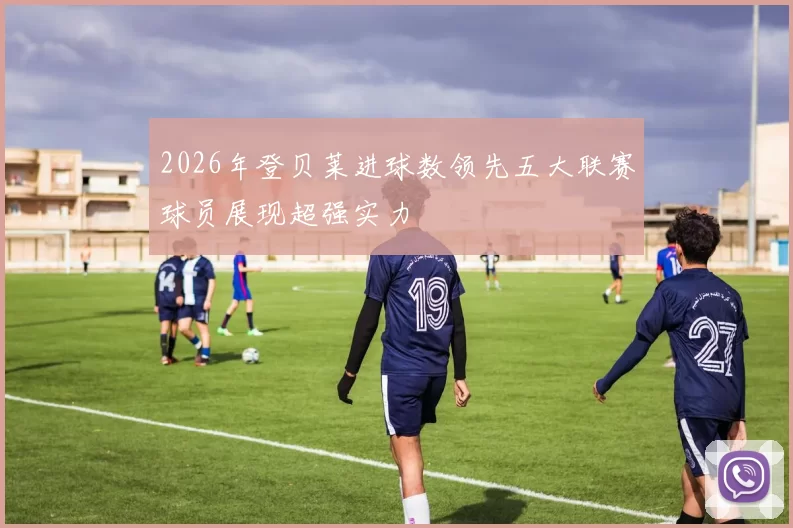 2026年登贝莱进球数领先五大联赛球员展现超强实力