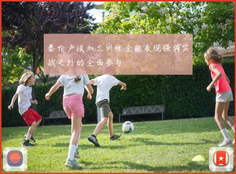 泰伦卢谈加兰训练全能表现强调实战之外的全面参与