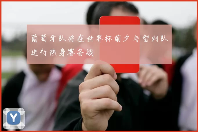 葡萄牙队将在世界杯前夕与智利队进行热身赛备战