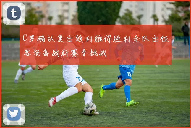C罗确认复出随利雅得胜利全队出征客场备战新赛季挑战