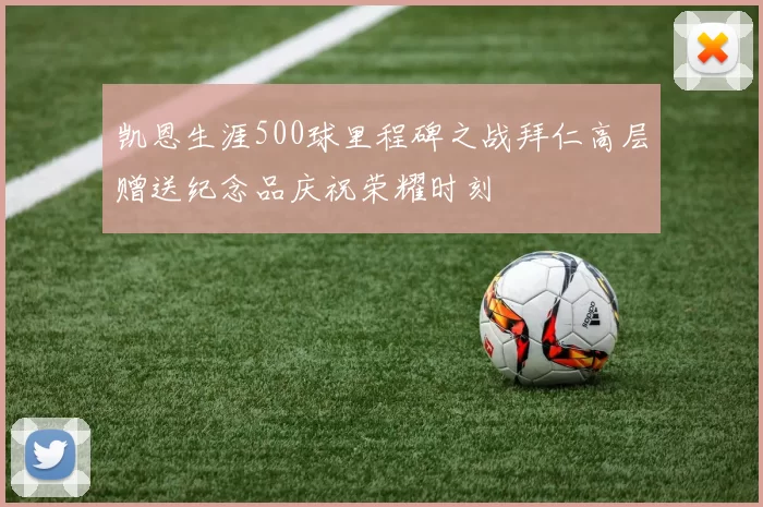 凯恩生涯500球里程碑之战拜仁高层赠送纪念品庆祝荣耀时刻
