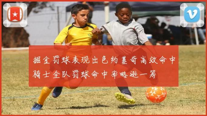 掘金罚球表现出色约基奇高效命中骑士全队罚球命中率略逊一筹