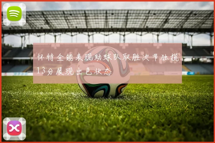 怀特全能表现助球队取胜次节独揽13分展现出色状态