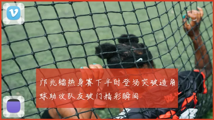 邝兆镭热身赛下半时登场突破造角球助攻队友破门精彩瞬间