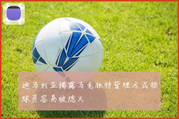 迪马利亚揭露马竞独特管理方式称球员容易被熄火