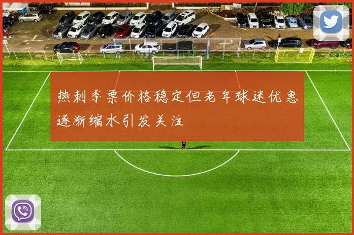 热刺季票价格稳定但老年球迷优惠逐渐缩水引发关注