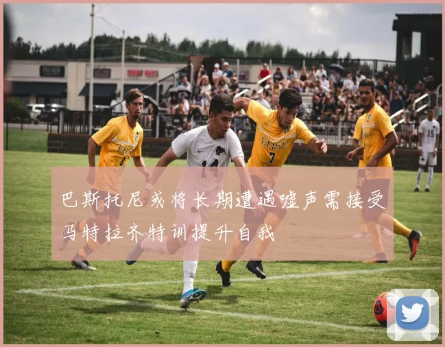 巴斯托尼或将长期遭遇嘘声需接受马特拉齐特训提升自我