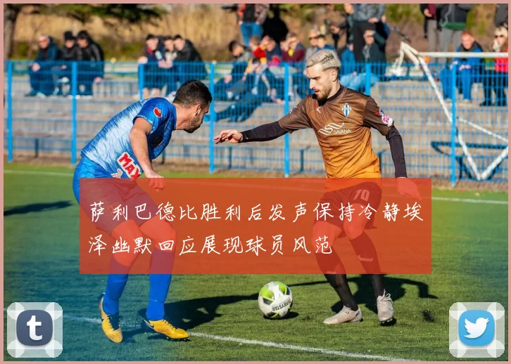 萨利巴德比胜利后发声保持冷静埃泽幽默回应展现球员风范