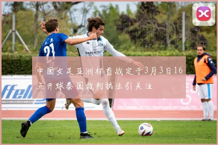 中国女足亚洲杯首战定于3月3日16点开球泰国裁判执法引关注