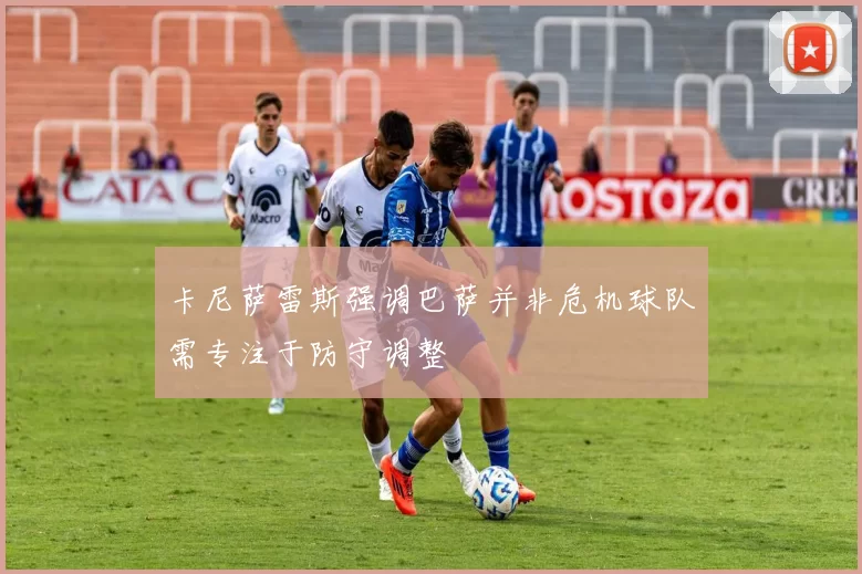 卡尼萨雷斯强调巴萨并非危机球队需专注于防守调整