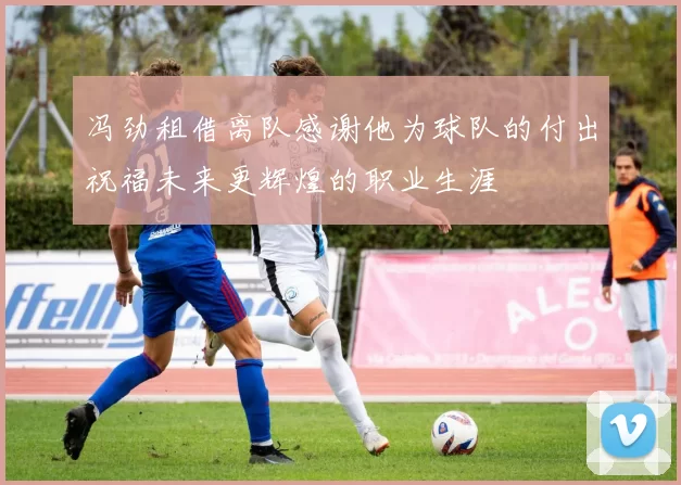 冯劲租借离队感谢他为球队的付出祝福未来更辉煌的职业生涯